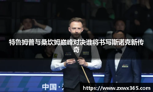 特鲁姆普与桑坎姆巅峰对决谁将书写斯诺克新传奇
